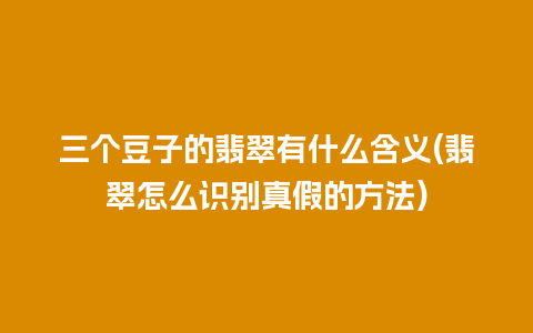 三个豆子的翡翠有什么含义(翡翠怎么识别真假的方法)