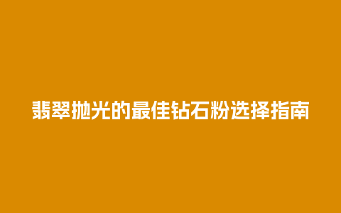 翡翠抛光的最佳钻石粉选择指南