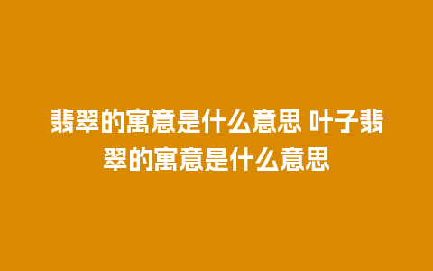翡翠的寓意是什么意思 叶子翡翠的寓意是什么意思