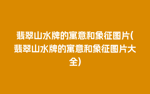 翡翠山水牌的寓意和象征图片(翡翠山水牌的寓意和象征图片大全)