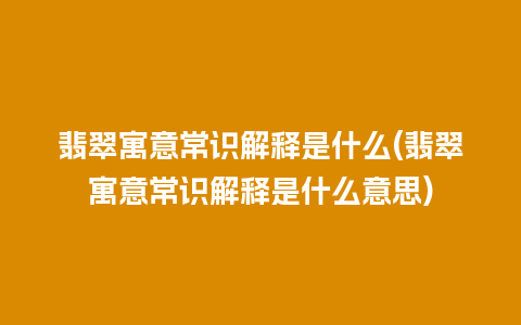 翡翠寓意常识解释是什么(翡翠寓意常识解释是什么意思)