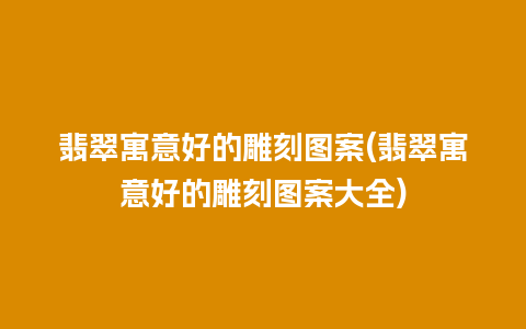 翡翠寓意好的雕刻图案(翡翠寓意好的雕刻图案大全)