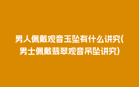 男人佩戴观音玉坠有什么讲究(男士佩戴翡翠观音吊坠讲究)