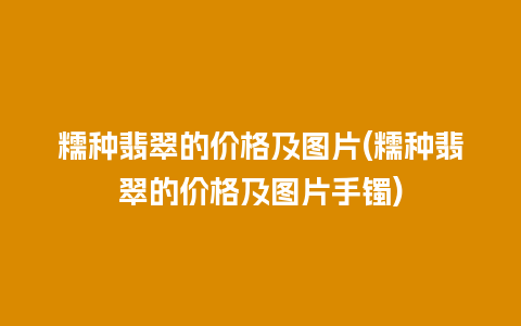 糯种翡翠的价格及图片(糯种翡翠的价格及图片手镯)