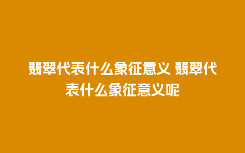 翡翠代表什么象征意义 翡翠代表什么象征意义呢