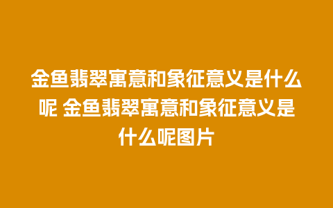金鱼翡翠寓意和象征意义是什么呢 金鱼翡翠寓意和象征意义是什么呢图片