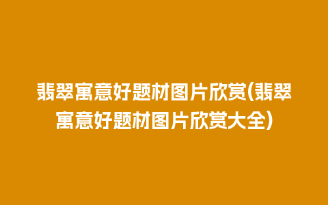 翡翠寓意好题材图片欣赏(翡翠寓意好题材图片欣赏大全)