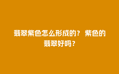 翡翠紫色怎么形成的？ 紫色的翡翠好吗？