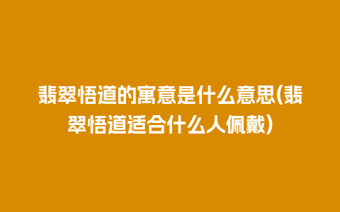 翡翠悟道的寓意是什么意思(翡翠悟道适合什么人佩戴)