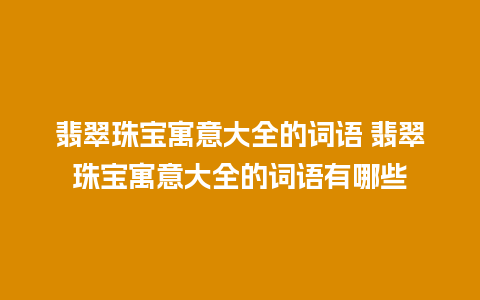 翡翠珠宝寓意大全的词语 翡翠珠宝寓意大全的词语有哪些