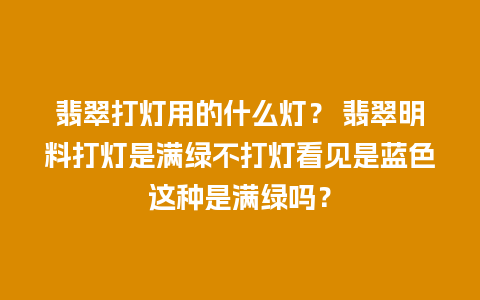 翡翠打灯用的什么灯？ 翡翠明料打灯是满绿不打灯看见是蓝色这种是满绿吗？