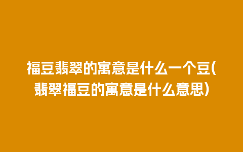 福豆翡翠的寓意是什么一个豆(翡翠福豆的寓意是什么意思)