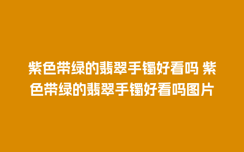 紫色带绿的翡翠手镯好看吗 紫色带绿的翡翠手镯好看吗图片