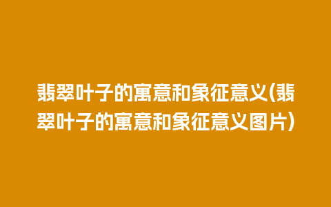 翡翠叶子的寓意和象征意义(翡翠叶子的寓意和象征意义图片)