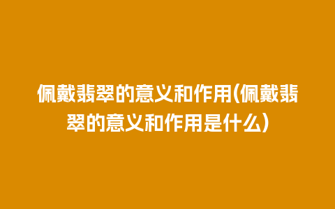 佩戴翡翠的意义和作用(佩戴翡翠的意义和作用是什么)