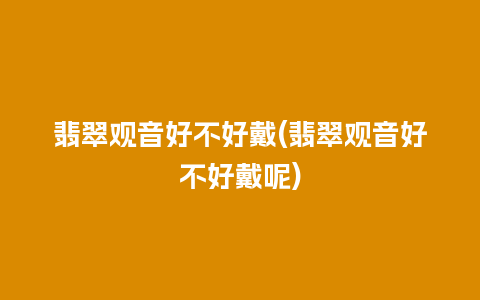 翡翠观音好不好戴(翡翠观音好不好戴呢)