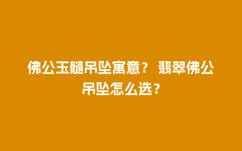 佛公玉髓吊坠寓意？ 翡翠佛公吊坠怎么选？