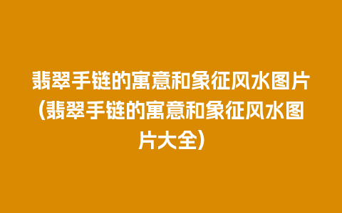 翡翠手链的寓意和象征风水图片(翡翠手链的寓意和象征风水图片大全)