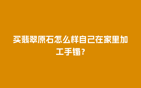 买翡翠原石怎么样自己在家里加工手镯？