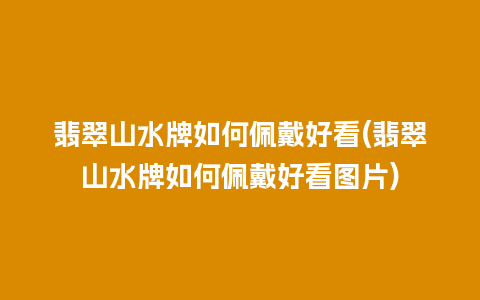 翡翠山水牌如何佩戴好看(翡翠山水牌如何佩戴好看图片)