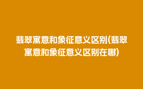 翡翠寓意和象征意义区别(翡翠寓意和象征意义区别在哪)