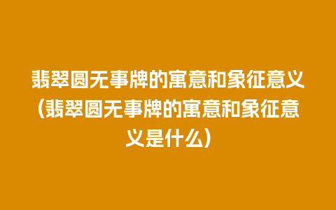 翡翠圆无事牌的寓意和象征意义(翡翠圆无事牌的寓意和象征意义是什么)