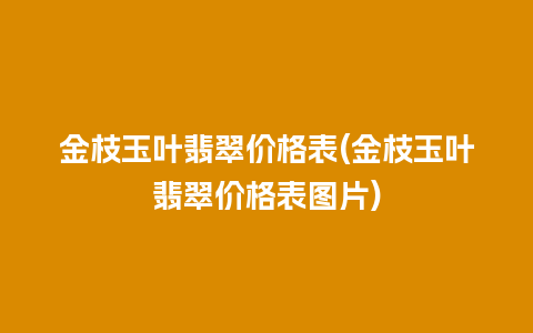 金枝玉叶翡翠价格表(金枝玉叶翡翠价格表图片)