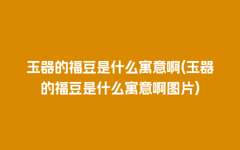 玉器的福豆是什么寓意啊(玉器的福豆是什么寓意啊图片)