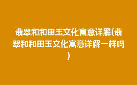 翡翠和和田玉文化寓意详解(翡翠和和田玉文化寓意详解一样吗)