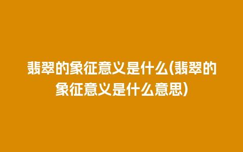 翡翠的象征意义是什么(翡翠的象征意义是什么意思)