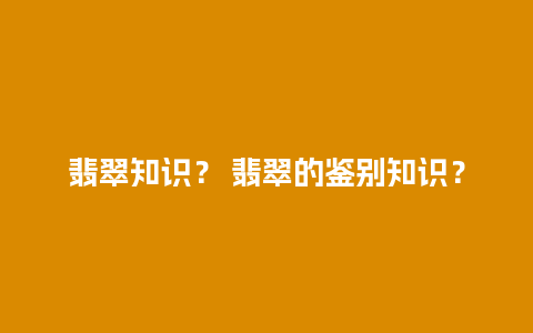 翡翠知识？ 翡翠的鉴别知识？