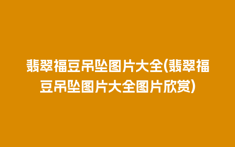 翡翠福豆吊坠图片大全(翡翠福豆吊坠图片大全图片欣赏)