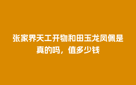 张家界天工开物和田玉龙凤佩是真的吗，值多少钱