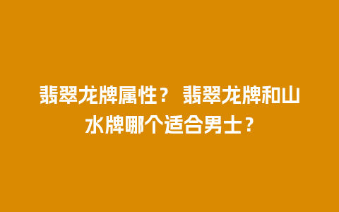 翡翠龙牌属性？ 翡翠龙牌和山水牌哪个适合男士？