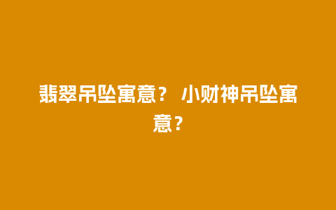 翡翠吊坠寓意？ 小财神吊坠寓意？