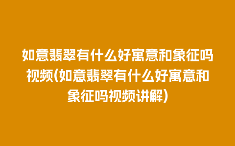 如意翡翠有什么好寓意和象征吗视频(如意翡翠有什么好寓意和象征吗视频讲解)