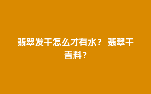 翡翠发干怎么才有水？ 翡翠干青料？