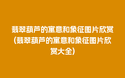 翡翠葫芦的寓意和象征图片欣赏(翡翠葫芦的寓意和象征图片欣赏大全)