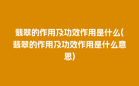 翡翠的作用及功效作用是什么(翡翠的作用及功效作用是什么意思)