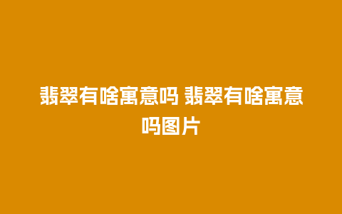 翡翠有啥寓意吗 翡翠有啥寓意吗图片