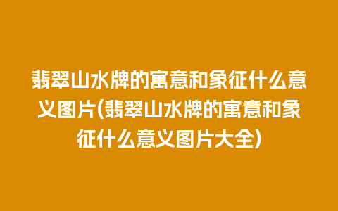 翡翠山水牌的寓意和象征什么意义图片(翡翠山水牌的寓意和象征什么意义图片大全)