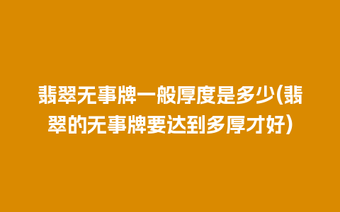 翡翠无事牌一般厚度是多少(翡翠的无事牌要达到多厚才好)