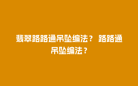 翡翠路路通吊坠编法？ 路路通吊坠编法？