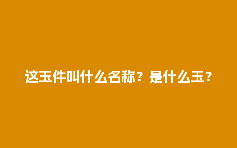 这玉件叫什么名称？是什么玉？