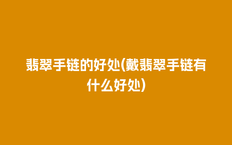 翡翠手链的好处(戴翡翠手链有什么好处)