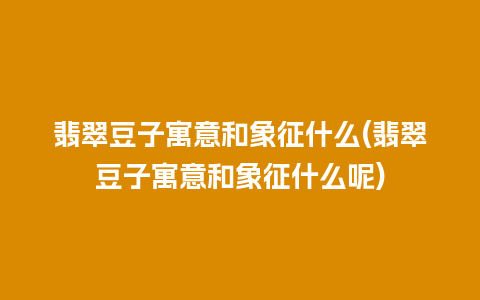 翡翠豆子寓意和象征什么(翡翠豆子寓意和象征什么呢)