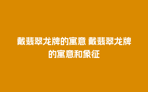 戴翡翠龙牌的寓意 戴翡翠龙牌的寓意和象征