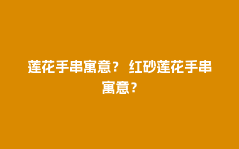 莲花手串寓意？ 红砂莲花手串寓意？