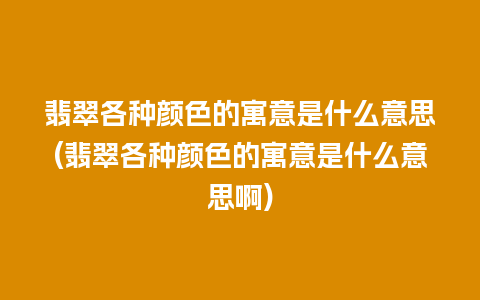 翡翠各种颜色的寓意是什么意思(翡翠各种颜色的寓意是什么意思啊)