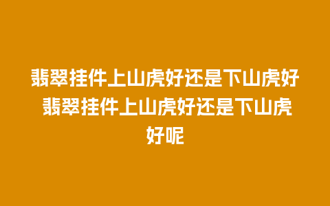 翡翠挂件上山虎好还是下山虎好 翡翠挂件上山虎好还是下山虎好呢